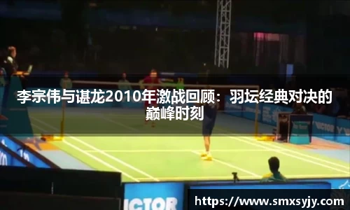 李宗伟与谌龙2010年激战回顾：羽坛经典对决的巅峰时刻
